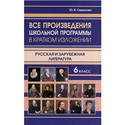 Все произведения школьной программы в кратком изложении. 6 класс. Русская и зарубежная литература. Смирнова Ю.В.