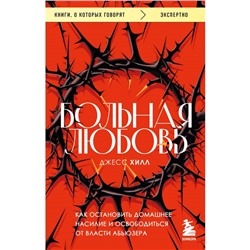 Больная любовь. Как остановить домашнее насилие и освободиться от власти абьюзера. Хилл Д.