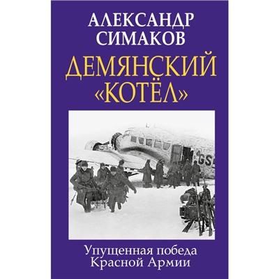 Демянский «котел». Упущенная победа Красной Армии. Симаков А.П.