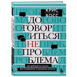 Договориться не проблема. Как добиваться своего без конфликтов и ненужных уступок, Крис Восс