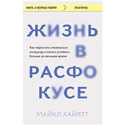 Жизнь в расфокусе. Как перестать отвлекаться на ерунду и начать успевать больше за меньшее время. Хайятт М.